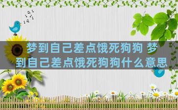 梦到自己差点饿死狗狗 梦到自己差点饿死狗狗什么意思